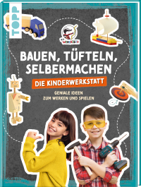 Bauen, Tüfteln, Selbermachen. Die Kinderwerkstatt - Geniale Ideen zum Werken und Spielen